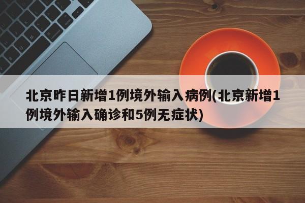 北京昨日新增1例境外输入病例(北京新增1例境外输入确诊和5例无症状)