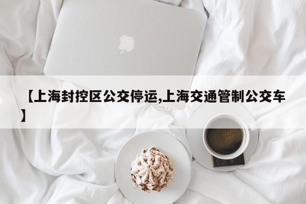 【上海封控区公交停运,上海交通管制公交车】