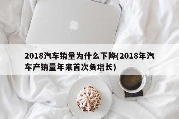 2018汽车销量为什么下降(2018年汽车产销量年来首次负增长)