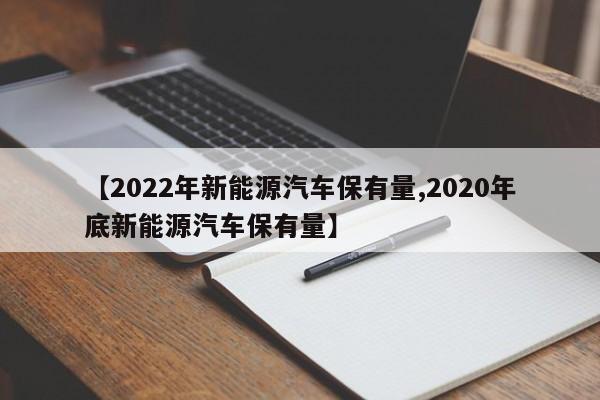 【2022年新能源汽车保有量,2020年底新能源汽车保有量】