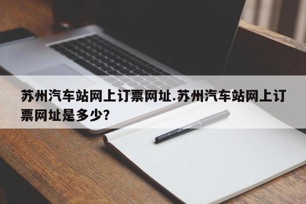 苏州汽车站网上订票网址.苏州汽车站网上订票网址是多少?