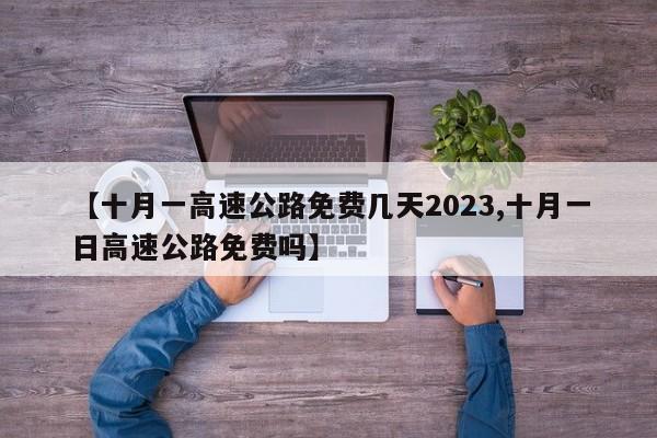 【十月一高速公路免费几天2023,十月一日高速公路免费吗】