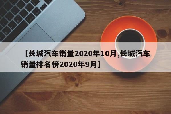 【长城汽车销量2020年10月,长城汽车销量排名榜2020年9月】