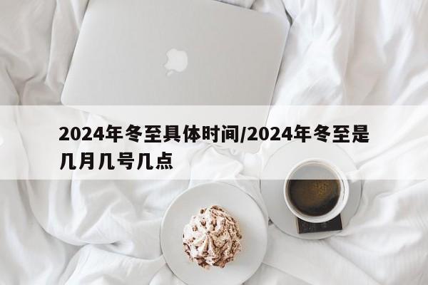 2024年冬至具体时间/2024年冬至是几月几号几点