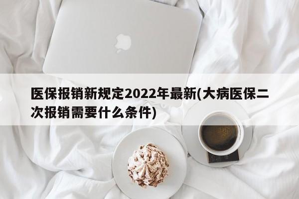 医保报销新规定2022年最新(大病医保二次报销需要什么条件)