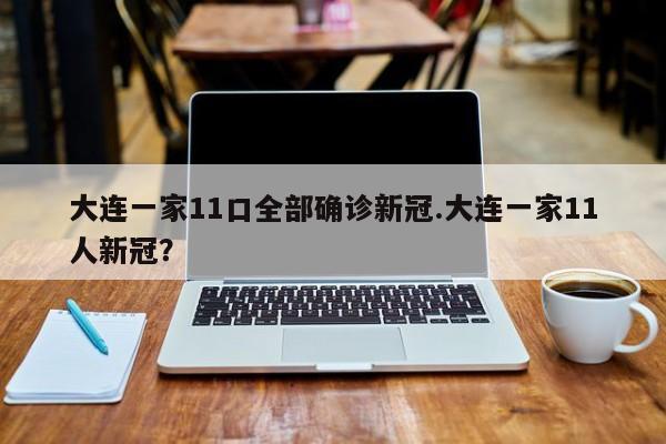 大连一家11口全部确诊新冠.大连一家11人新冠?