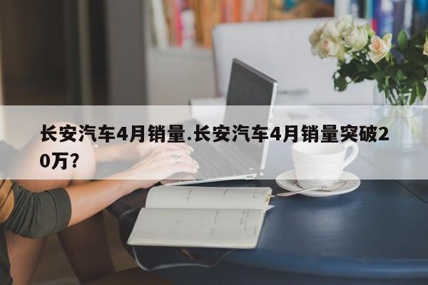 长安汽车4月销量.长安汽车4月销量突破20万?