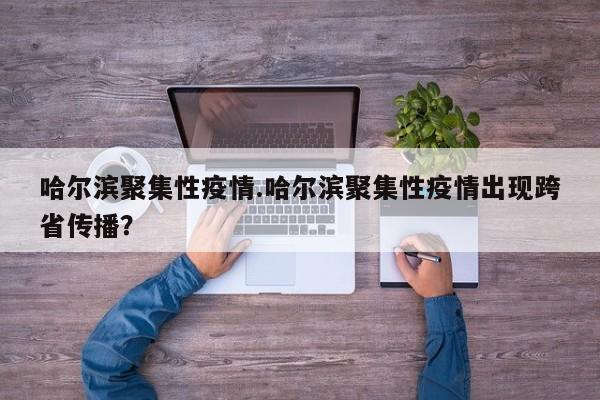 哈尔滨聚集性疫情.哈尔滨聚集性疫情出现跨省传播?