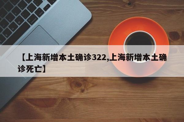 【上海新增本土确诊322,上海新增本土确诊死亡】