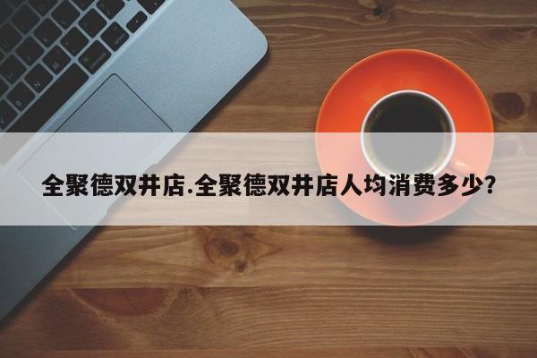 全聚德双井店.全聚德双井店人均消费多少?