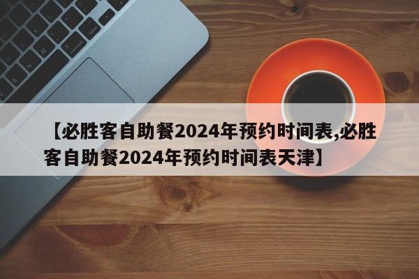 【必胜客自助餐2024年预约时间表,必胜客自助餐2024年预约时间表天津】