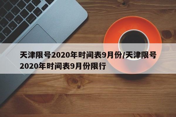 天津限号2020年时间表9月份/天津限号2020年时间表9月份限行