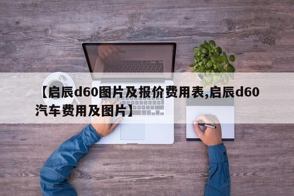【启辰d60图片及报价费用表,启辰d60汽车费用及图片】