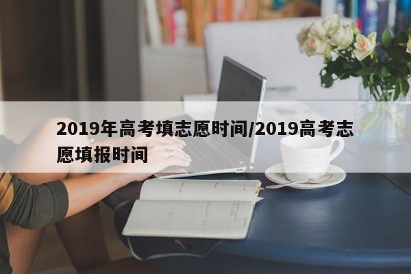 2019年高考填志愿时间/2019高考志愿填报时间