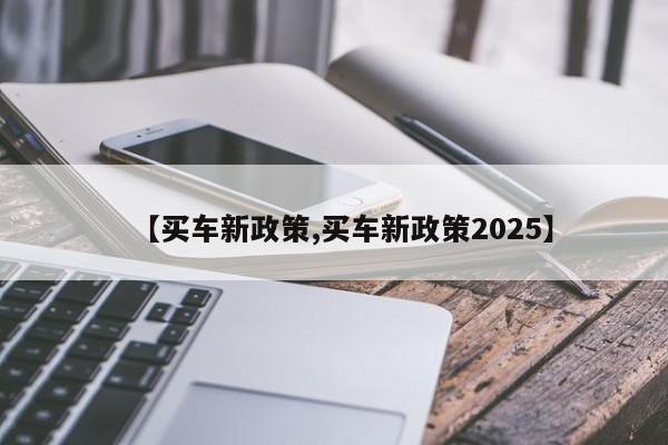 【买车新政策,买车新政策2025】