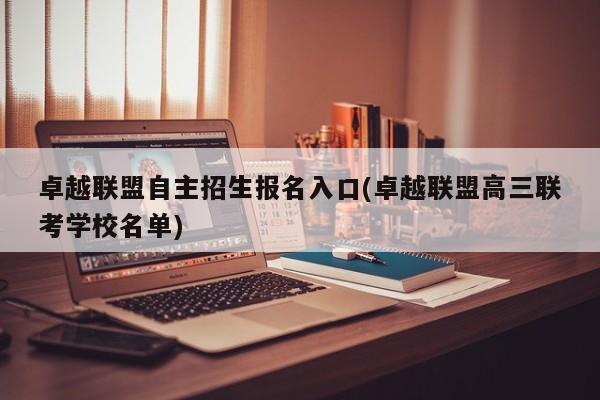 卓越联盟自主招生报名入口(卓越联盟高三联考学校名单)