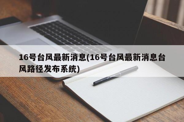 16号台风最新消息(16号台风最新消息台风路径发布系统)