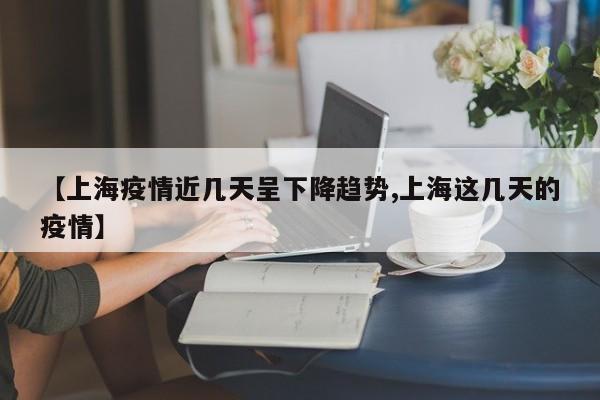 【上海疫情近几天呈下降趋势,上海这几天的疫情】