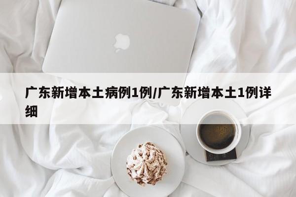 广东新增本土病例1例/广东新增本土1例详细