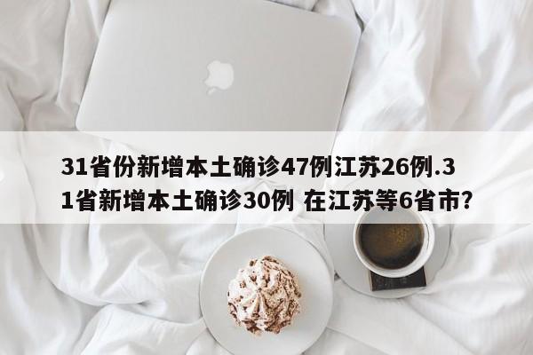 31省份新增本土确诊47例江苏26例.31省新增本土确诊30例 在江苏等6省市?