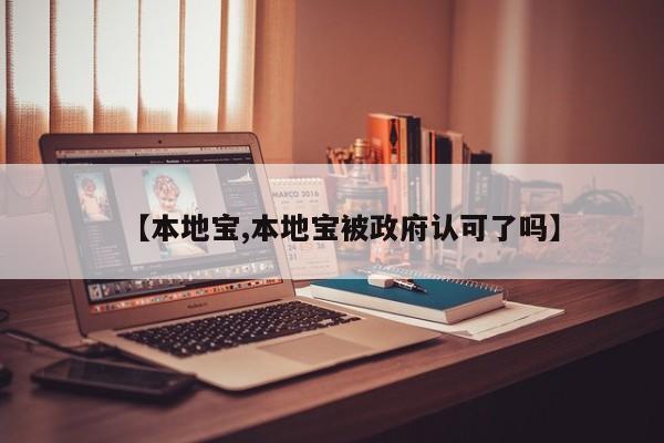 【本地宝,本地宝被政府认可了吗】