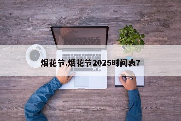 烟花节.烟花节2025时间表?