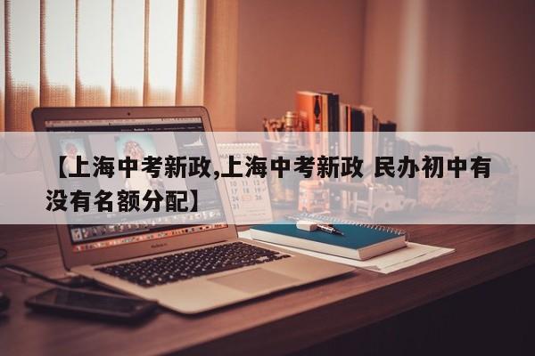 【上海中考新政,上海中考新政 民办初中有没有名额分配】