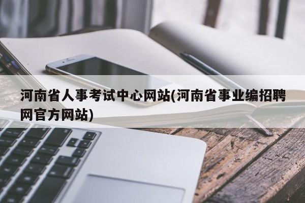 河南省人事考试中心网站(河南省事业编招聘网官方网站)