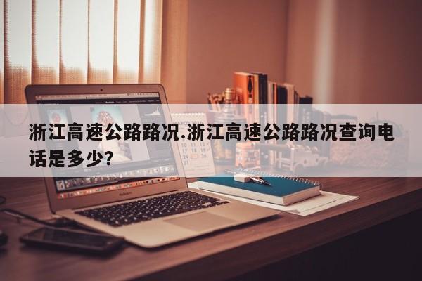 浙江高速公路路况.浙江高速公路路况查询电话是多少?