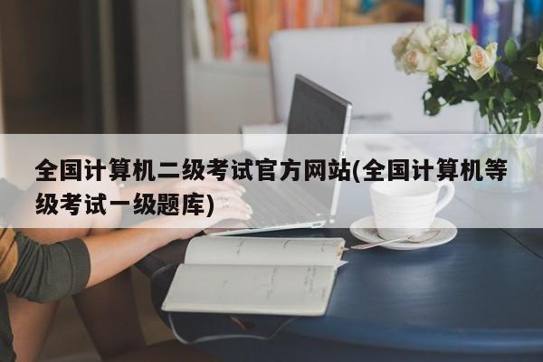 全国计算机二级考试官方网站(全国计算机等级考试一级题库)