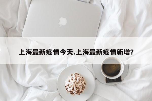 上海最新疫情今天.上海最新疫情新增?