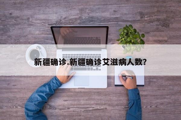 新疆确诊.新疆确诊艾滋病人数?