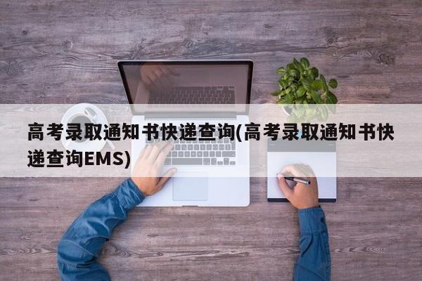 高考录取通知书快递查询(高考录取通知书快递查询EMS)