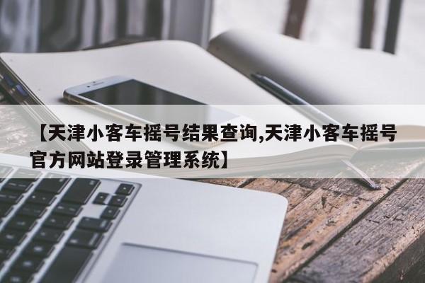 【天津小客车摇号结果查询,天津小客车摇号官方网站登录管理系统】