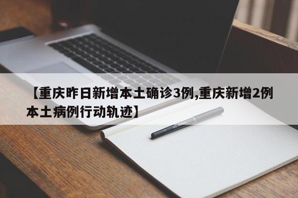 【重庆昨日新增本土确诊3例,重庆新增2例本土病例行动轨迹】