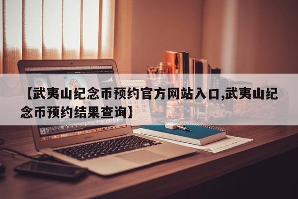 【武夷山纪念币预约官方网站入口,武夷山纪念币预约结果查询】