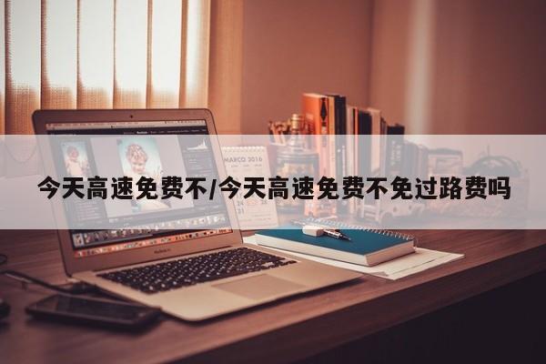 今天高速免费不/今天高速免费不免过路费吗