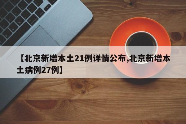【北京新增本土21例详情公布,北京新增本土病例27例】