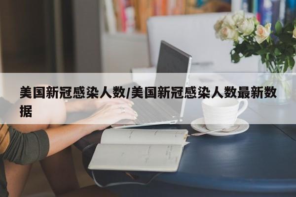 美国新冠感染人数/美国新冠感染人数最新数据