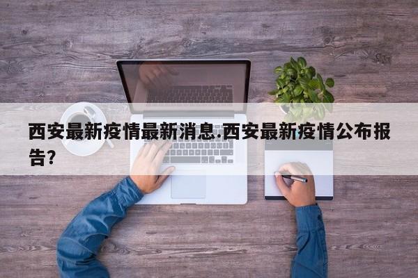 西安最新疫情最新消息.西安最新疫情公布报告?