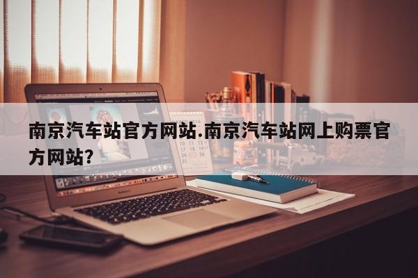 南京汽车站官方网站.南京汽车站网上购票官方网站?