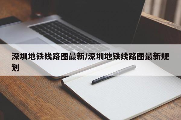 深圳地铁线路图最新/深圳地铁线路图最新规划