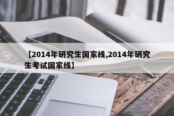 【2014年研究生国家线,2014年研究生考试国家线】