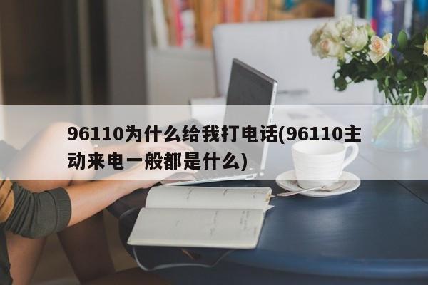 96110为什么给我打电话(96110主动来电一般都是什么)