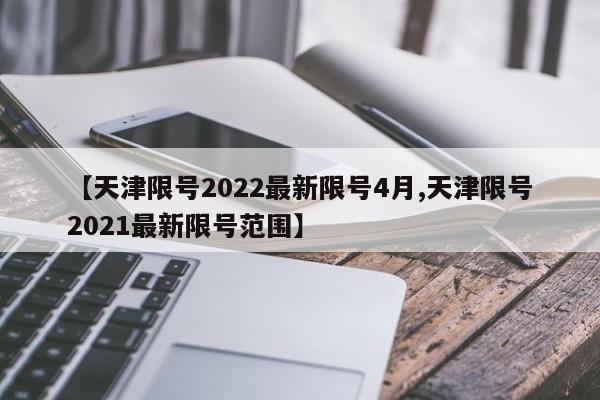 【天津限号2022最新限号4月,天津限号2021最新限号范围】