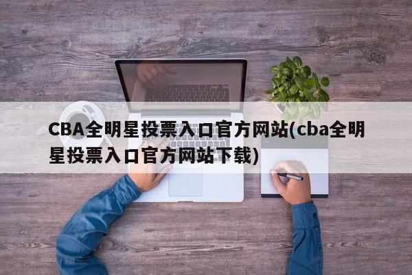 CBA全明星投票入口官方网站(cba全明星投票入口官方网站下载)