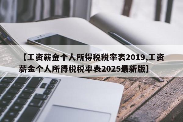 【工资薪金个人所得税税率表2019,工资薪金个人所得税税率表2025最新版】