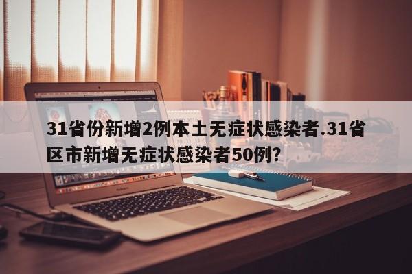 31省份新增2例本土无症状感染者.31省区市新增无症状感染者50例?