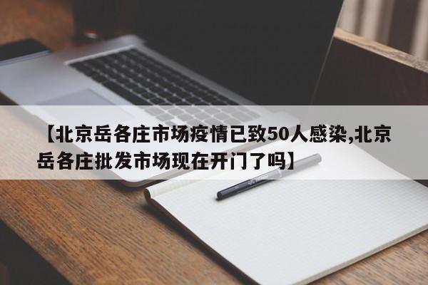【北京岳各庄市场疫情已致50人感染,北京岳各庄批发市场现在开门了吗】