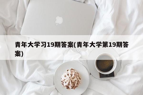 青年大学习19期答案(青年大学第19期答案)